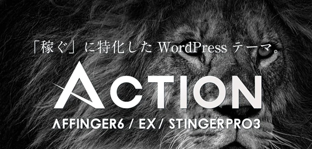 「稼ぐ」に特化したWordpressテーマ
Action
AFFINGER6/EX/STINGERPRO3